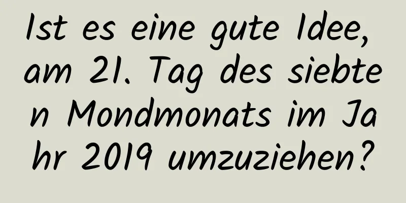 Ist es eine gute Idee, am 21. Tag des siebten Mondmonats im Jahr 2019 umzuziehen?