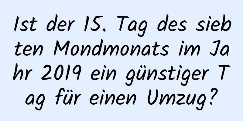 Ist der 15. Tag des siebten Mondmonats im Jahr 2019 ein günstiger Tag für einen Umzug?