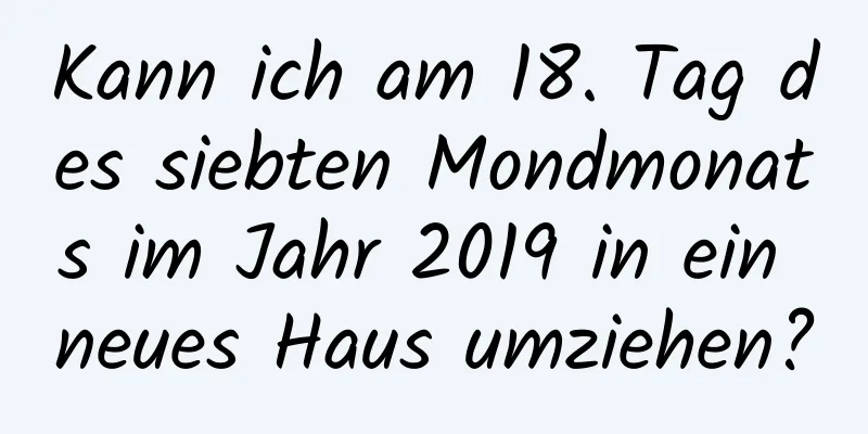 Kann ich am 18. Tag des siebten Mondmonats im Jahr 2019 in ein neues Haus umziehen?