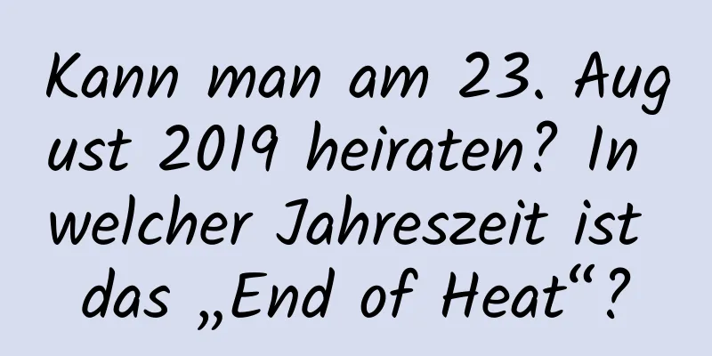 Kann man am 23. August 2019 heiraten? In welcher Jahreszeit ist das „End of Heat“?