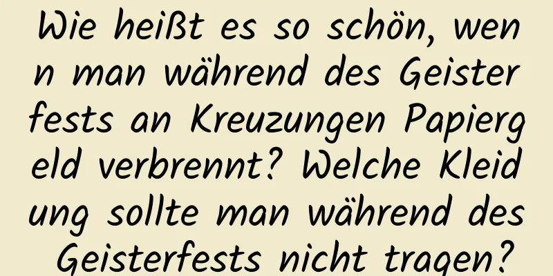 Wie heißt es so schön, wenn man während des Geisterfests an Kreuzungen Papiergeld verbrennt? Welche Kleidung sollte man während des Geisterfests nicht tragen?