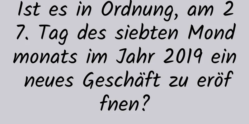 Ist es in Ordnung, am 27. Tag des siebten Mondmonats im Jahr 2019 ein neues Geschäft zu eröffnen?