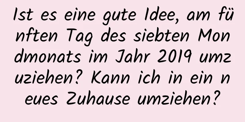 Ist es eine gute Idee, am fünften Tag des siebten Mondmonats im Jahr 2019 umzuziehen? Kann ich in ein neues Zuhause umziehen?