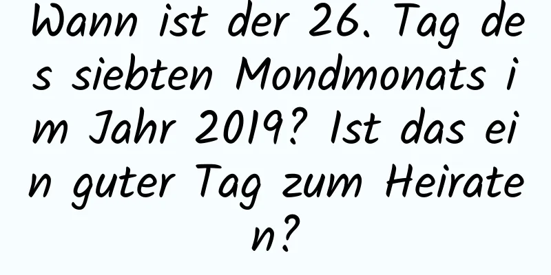 Wann ist der 26. Tag des siebten Mondmonats im Jahr 2019? Ist das ein guter Tag zum Heiraten?