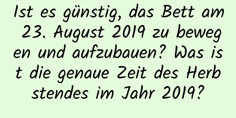 Ist es günstig, das Bett am 23. August 2019 zu bewegen und aufzubauen? Was ist die genaue Zeit des Herbstendes im Jahr 2019?