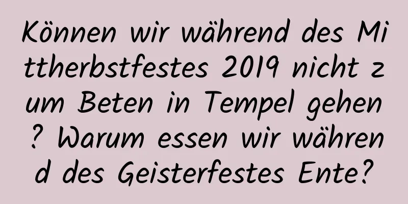 Können wir während des Mittherbstfestes 2019 nicht zum Beten in Tempel gehen? Warum essen wir während des Geisterfestes Ente?