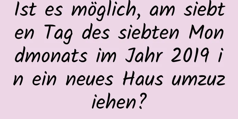 Ist es möglich, am siebten Tag des siebten Mondmonats im Jahr 2019 in ein neues Haus umzuziehen?