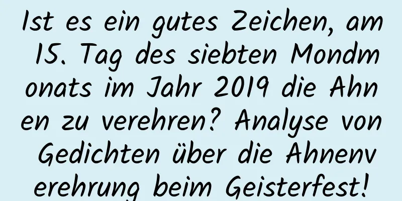 Ist es ein gutes Zeichen, am 15. Tag des siebten Mondmonats im Jahr 2019 die Ahnen zu verehren? Analyse von Gedichten über die Ahnenverehrung beim Geisterfest!