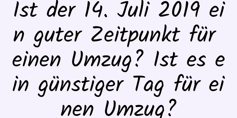 Ist der 14. Juli 2019 ein guter Zeitpunkt für einen Umzug? Ist es ein günstiger Tag für einen Umzug?