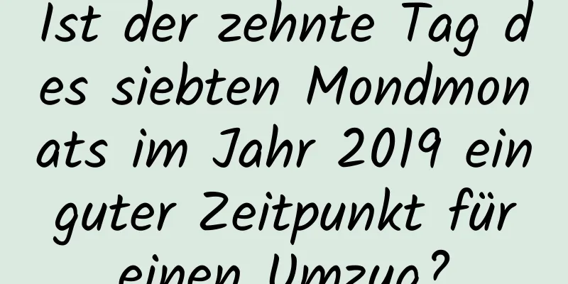 Ist der zehnte Tag des siebten Mondmonats im Jahr 2019 ein guter Zeitpunkt für einen Umzug?