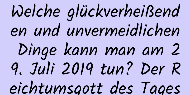 Welche glückverheißenden und unvermeidlichen Dinge kann man am 29. Juli 2019 tun? Der Reichtumsgott des Tages