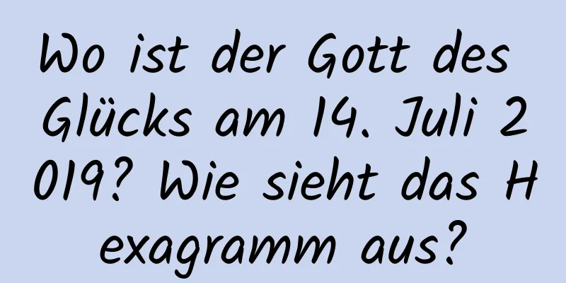 Wo ist der Gott des Glücks am 14. Juli 2019? Wie sieht das Hexagramm aus?