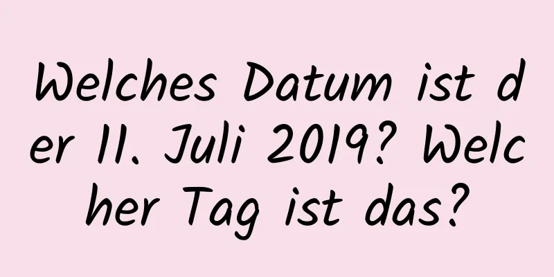 Welches Datum ist der 11. Juli 2019? Welcher Tag ist das?