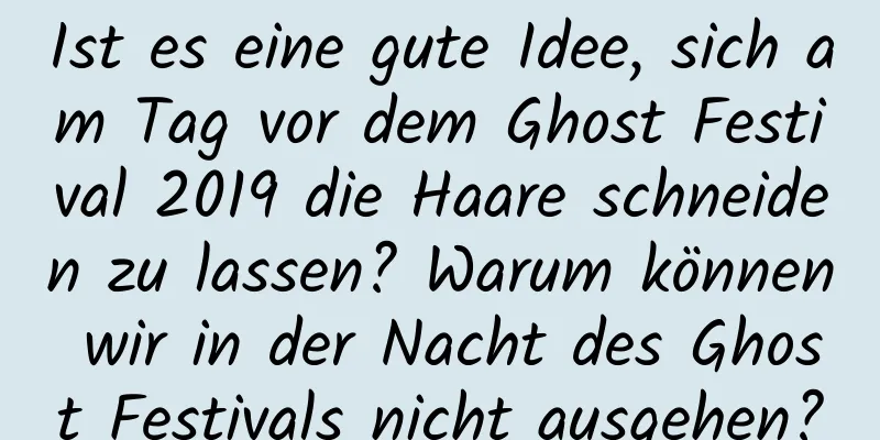 Ist es eine gute Idee, sich am Tag vor dem Ghost Festival 2019 die Haare schneiden zu lassen? Warum können wir in der Nacht des Ghost Festivals nicht ausgehen?