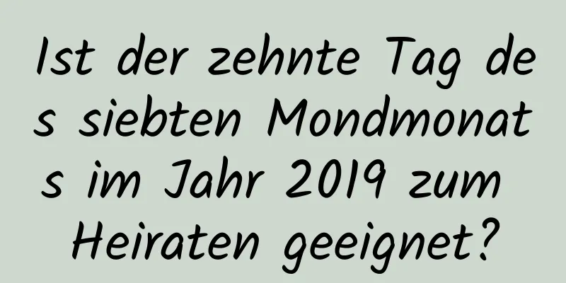 Ist der zehnte Tag des siebten Mondmonats im Jahr 2019 zum Heiraten geeignet?