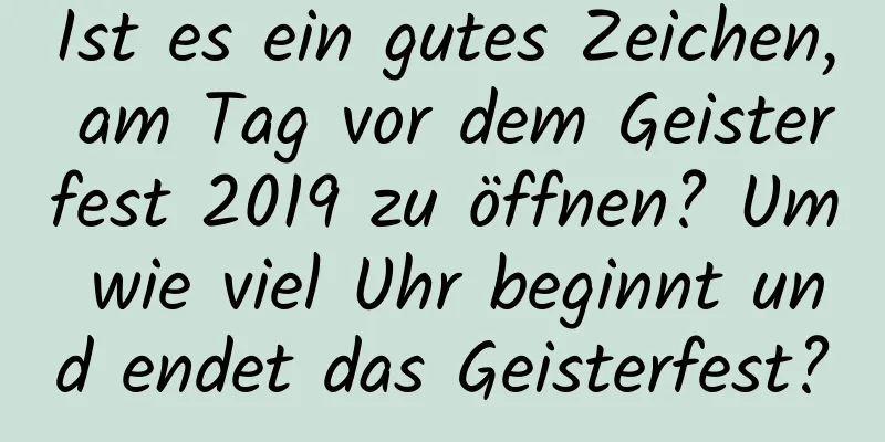 Ist es ein gutes Zeichen, am Tag vor dem Geisterfest 2019 zu öffnen? Um wie viel Uhr beginnt und endet das Geisterfest?