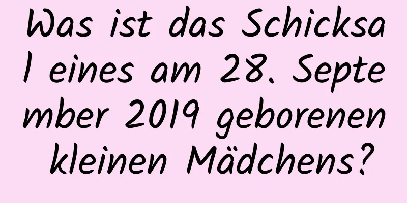 Was ist das Schicksal eines am 28. September 2019 geborenen kleinen Mädchens?