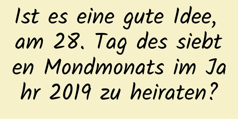 Ist es eine gute Idee, am 28. Tag des siebten Mondmonats im Jahr 2019 zu heiraten?