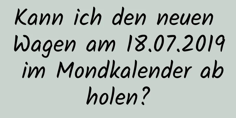 Kann ich den neuen Wagen am 18.07.2019 im Mondkalender abholen?