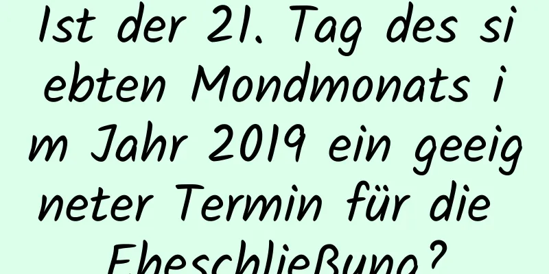 Ist der 21. Tag des siebten Mondmonats im Jahr 2019 ein geeigneter Termin für die Eheschließung?