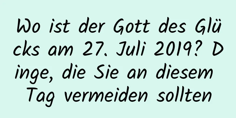 Wo ist der Gott des Glücks am 27. Juli 2019? Dinge, die Sie an diesem Tag vermeiden sollten