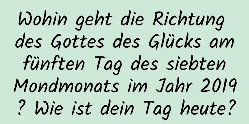 Wohin geht die Richtung des Gottes des Glücks am fünften Tag des siebten Mondmonats im Jahr 2019? Wie ist dein Tag heute?