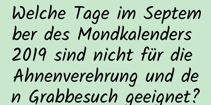 Welche Tage im September des Mondkalenders 2019 sind nicht für die Ahnenverehrung und den Grabbesuch geeignet?