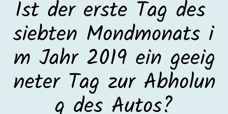 Ist der erste Tag des siebten Mondmonats im Jahr 2019 ein geeigneter Tag zur Abholung des Autos?