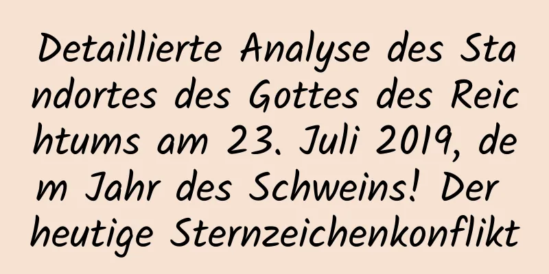 Detaillierte Analyse des Standortes des Gottes des Reichtums am 23. Juli 2019, dem Jahr des Schweins! Der heutige Sternzeichenkonflikt