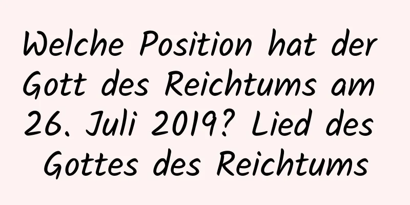 Welche Position hat der Gott des Reichtums am 26. Juli 2019? Lied des Gottes des Reichtums