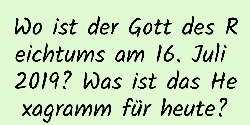 Wo ist der Gott des Reichtums am 16. Juli 2019? Was ist das Hexagramm für heute?