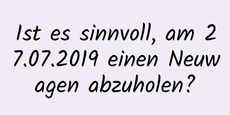 Ist es sinnvoll, am 27.07.2019 einen Neuwagen abzuholen?