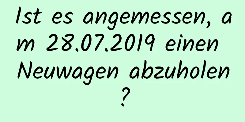 Ist es angemessen, am 28.07.2019 einen Neuwagen abzuholen?