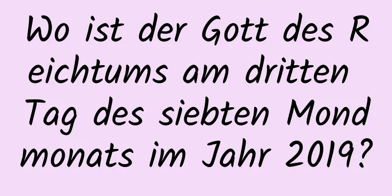 Wo ist der Gott des Reichtums am dritten Tag des siebten Mondmonats im Jahr 2019?