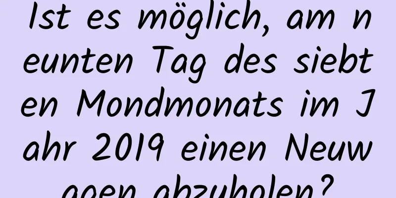 Ist es möglich, am neunten Tag des siebten Mondmonats im Jahr 2019 einen Neuwagen abzuholen?