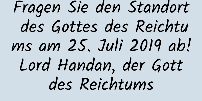 Fragen Sie den Standort des Gottes des Reichtums am 25. Juli 2019 ab! Lord Handan, der Gott des Reichtums