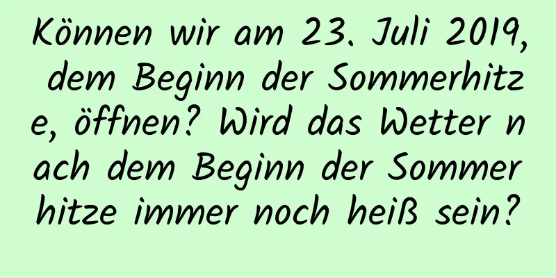 Können wir am 23. Juli 2019, dem Beginn der Sommerhitze, öffnen? Wird das Wetter nach dem Beginn der Sommerhitze immer noch heiß sein?