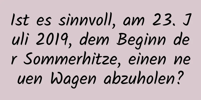 Ist es sinnvoll, am 23. Juli 2019, dem Beginn der Sommerhitze, einen neuen Wagen abzuholen?