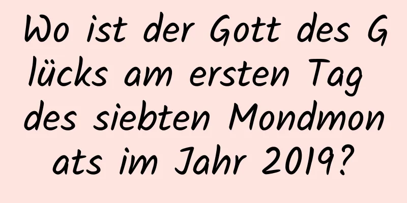 Wo ist der Gott des Glücks am ersten Tag des siebten Mondmonats im Jahr 2019?