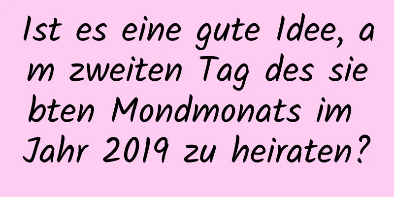 Ist es eine gute Idee, am zweiten Tag des siebten Mondmonats im Jahr 2019 zu heiraten?