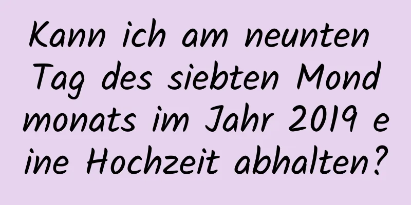 Kann ich am neunten Tag des siebten Mondmonats im Jahr 2019 eine Hochzeit abhalten?