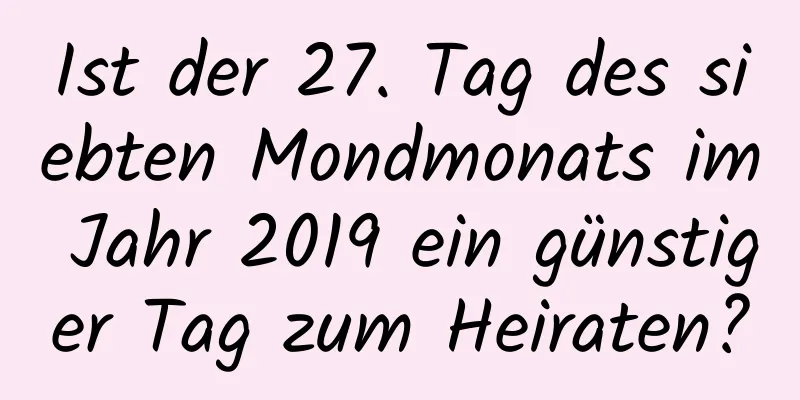 Ist der 27. Tag des siebten Mondmonats im Jahr 2019 ein günstiger Tag zum Heiraten?