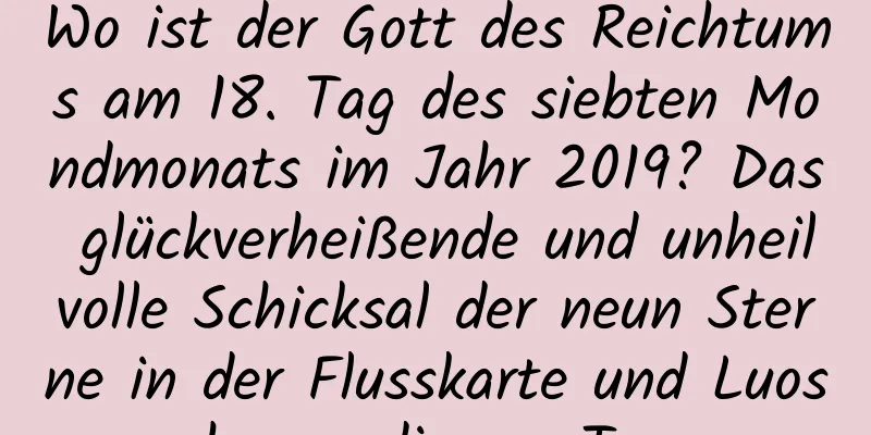 Wo ist der Gott des Reichtums am 18. Tag des siebten Mondmonats im Jahr 2019? Das glückverheißende und unheilvolle Schicksal der neun Sterne in der Flusskarte und Luoshu an diesem Tag