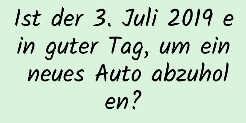 Ist der 3. Juli 2019 ein guter Tag, um ein neues Auto abzuholen?