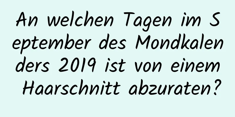 An welchen Tagen im September des Mondkalenders 2019 ist von einem Haarschnitt abzuraten?