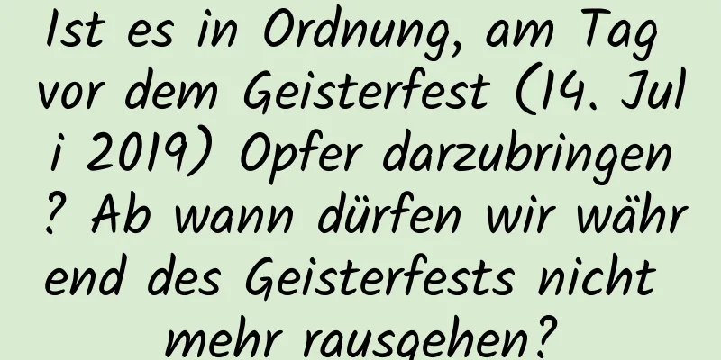 Ist es in Ordnung, am Tag vor dem Geisterfest (14. Juli 2019) Opfer darzubringen? Ab wann dürfen wir während des Geisterfests nicht mehr rausgehen?