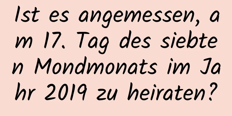 Ist es angemessen, am 17. Tag des siebten Mondmonats im Jahr 2019 zu heiraten?