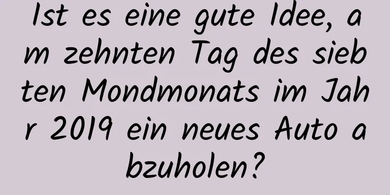 Ist es eine gute Idee, am zehnten Tag des siebten Mondmonats im Jahr 2019 ein neues Auto abzuholen?