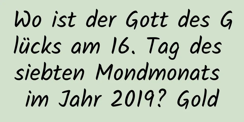 Wo ist der Gott des Glücks am 16. Tag des siebten Mondmonats im Jahr 2019? Gold