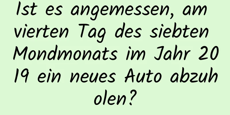 Ist es angemessen, am vierten Tag des siebten Mondmonats im Jahr 2019 ein neues Auto abzuholen?